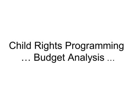Child Rights Programming … Budget Analysis …. “The budget reflects the values of a country—who it values, whose work it values and who it rewards … and.