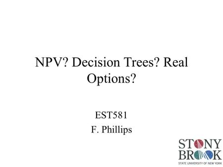 NPV? Decision Trees? Real Options? EST581 F. Phillips.