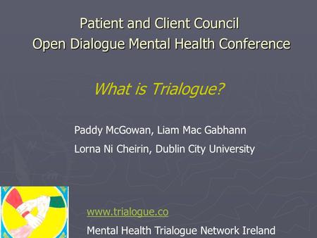Patient and Client Council Open Dialogue Mental Health Conference What is Trialogue? www.trialogue.co Mental Health Trialogue Network Ireland Paddy McGowan,