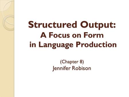 Structured Output: A Focus on Form in Language Production (Chapter 8) Jennifer Robison.