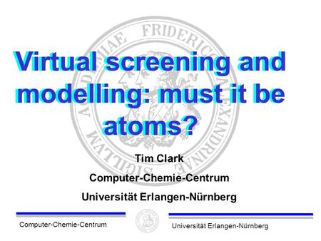 Computer-Chemie-CentrumUniversität Erlangen-Nürnberg Virtual screening and modelling: must it be atoms? Tim Clark Computer-Chemie-Centrum Universität Erlangen-Nürnberg.
