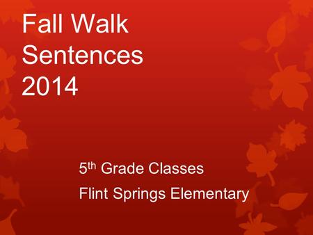 Fall Walk Sentences 2014 5 th Grade Classes Flint Springs Elementary.