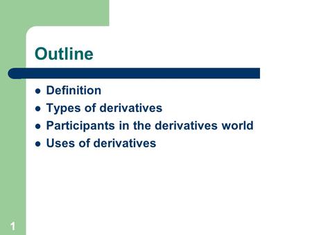 1 Outline Definition Types of derivatives Participants in the derivatives world Uses of derivatives.