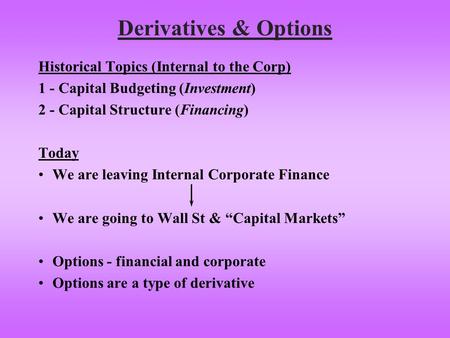 Derivatives & Options Historical Topics (Internal to the Corp) 1 - Capital Budgeting (Investment) 2 - Capital Structure (Financing) Today We are leaving.