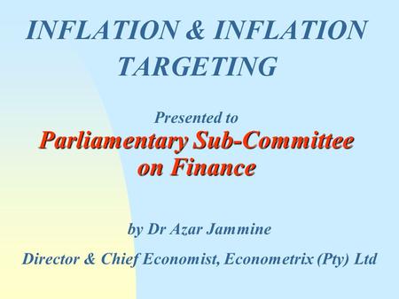 INFLATION & INFLATION TARGETING by Dr Azar Jammine Director & Chief Economist, Econometrix (Pty) Ltd Presented to Parliamentary Sub-Committee on Finance.