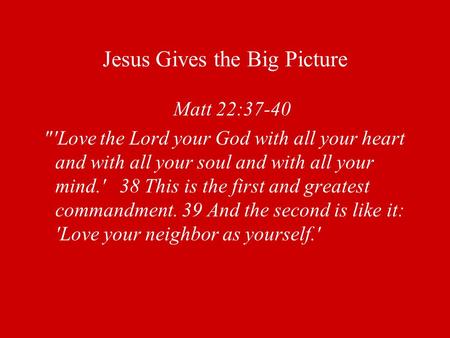 Jesus Gives the Big Picture Matt 22:37-40 'Love the Lord your God with all your heart and with all your soul and with all your mind.' 38 This is the first.