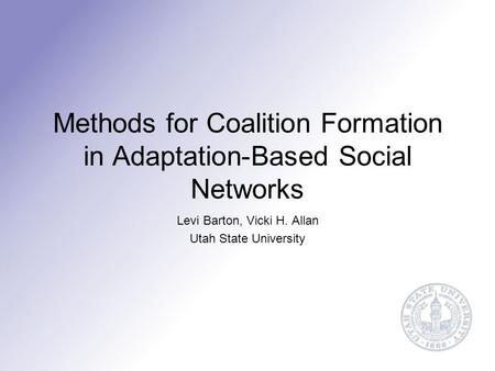 Methods for Coalition Formation in Adaptation-Based Social Networks Levi Barton, Vicki H. Allan Utah State University.