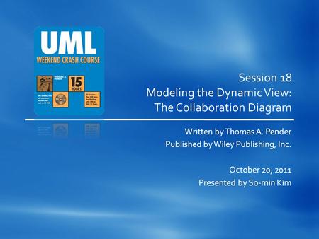 Session 18 Modeling the Dynamic View: The Collaboration Diagram Written by Thomas A. Pender Published by Wiley Publishing, Inc. October 20, 2011 Presented.