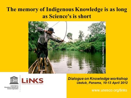 The memory of Indigenous Knowledge is as long as Science's is short www.unesco.org/links Dialogue on Knowledge workshop Usdub, Panama, 10-13 April 2012.