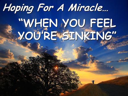 Hoping For A Miracle… Hoping For A Miracle… “WHEN YOU FEEL YOU’RE SINKING” “WHEN YOU FEEL YOU’RE SINKING”
