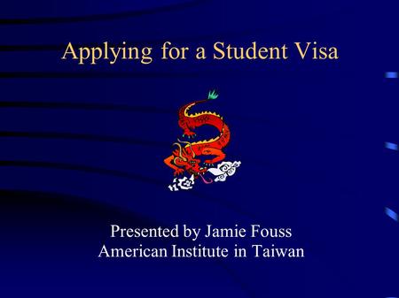 Applying for a Student Visa Presented by Jamie Fouss American Institute in Taiwan.