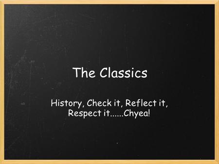 The Classics History, Check it, Reflect it, Respect it......Chyea!