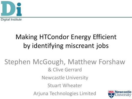 Making HTCondor Energy Efficient by identifying miscreant jobs Stephen McGough, Matthew Forshaw & Clive Gerrard Newcastle University Stuart Wheater Arjuna.
