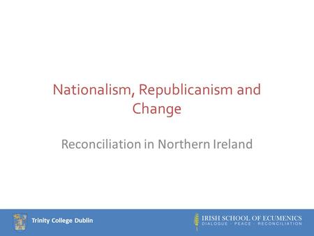 Trinity College Dublin Nationalism, Republicanism and Change Reconciliation in Northern Ireland.