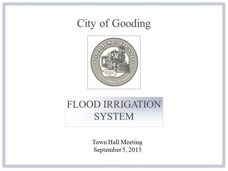 City of Gooding FLOOD IRRIGATION SYSTEM Town Hall Meeting September 5, 2013.