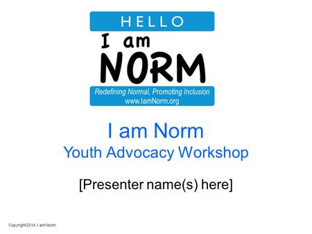 Copyright 2014, I am Norm I am Norm Youth Advocacy Workshop [Presenter name(s) here]