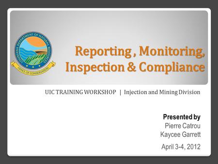 Reporting, Monitoring, Inspection & Compliance UIC TRAINING WORKSHOP | Injection and Mining Division Presented by Pierre Catrou Kaycee Garrett April 3-4,