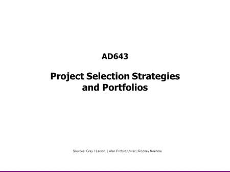 AD643 Project Selection Strategies and Portfolios Sources: Gray / Larson | Alan Probst, Uwisc | Rodney Noehme.