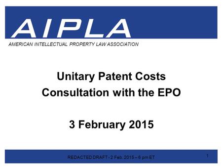 Unitary Patent Costs Consultation with the EPO 3 February 2015 AMERICAN INTELLECTUAL PROPERTY LAW ASSOCIATION 1 REDACTED DRAFT - 2 Feb. 2015 – 6 pm ET.