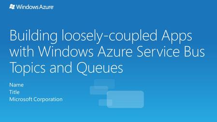 Building loosely-coupled Apps with Windows Azure Service Bus Topics and Queues Name Title Microsoft Corporation.