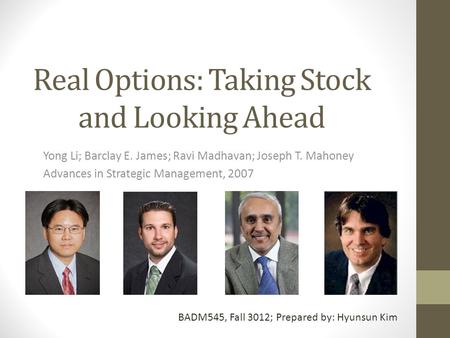 Real Options: Taking Stock and Looking Ahead Yong Li; Barclay E. James; Ravi Madhavan; Joseph T. Mahoney Advances in Strategic Management, 2007 BADM545,