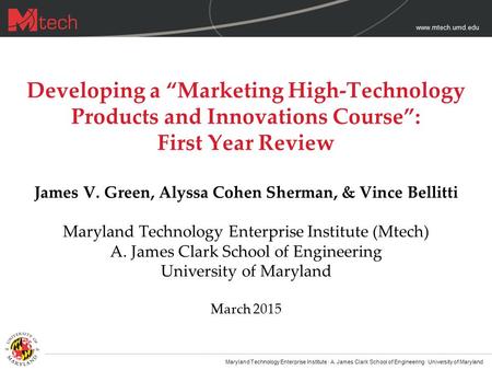 Www.mtech.umd.edu Developing a “Marketing High-Technology Products and Innovations Course”: First Year Review James V. Green, Alyssa Cohen Sherman, & Vince.
