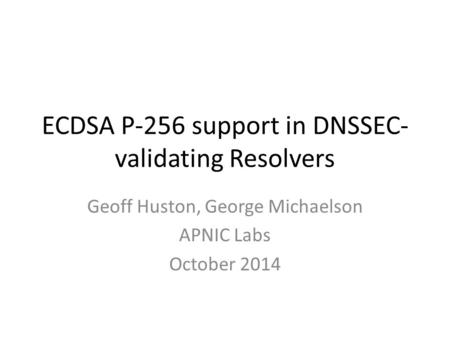 ECDSA P-256 support in DNSSEC- validating Resolvers Geoff Huston, George Michaelson APNIC Labs October 2014.