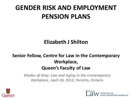 GENDER RISK AND EMPLOYMENT PENSION PLANS Elizabeth J Shilton Senior Fellow, Centre for Law in the Contemporary Workplace, Queen’s Faculty of Law Shades.