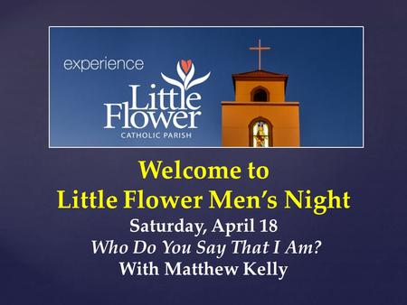 Welcome to Little Flower Men’s Night Saturday, April 18 Who Do You Say That I Am? With Matthew Kelly.