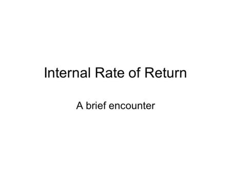 Internal Rate of Return A brief encounter. Contents Definition Worked Example Example Comparisons Meaning of Results Summary.