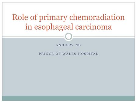 ANDREW NG PRINCE OF WALES HOSPITAL Role of primary chemoradiation in esophageal carcinoma.