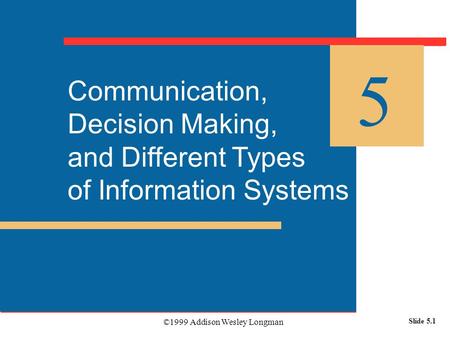 ©1999 Addison Wesley Longman Slide 5.1 Communication, Decision Making, and Different Types of Information Systems 5.
