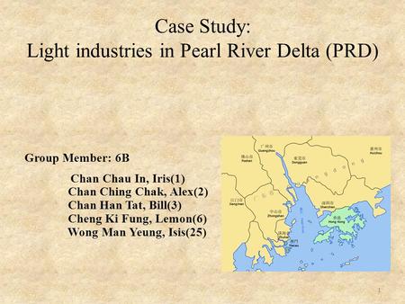 1 Case Study: Light industries in Pearl River Delta (PRD) Group Member: 6B Chan Chau In, Iris(1) Chan Ching Chak, Alex(2) Chan Han Tat, Bill(3) Cheng Ki.