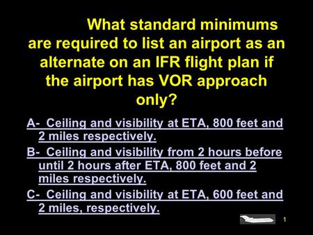 #4085. What standard minimums are required to list an airport as an alternate on an IFR flight plan if the airport has VOR approach only? A- Ceiling and.