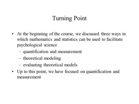 Turning Point At the beginning of the course, we discussed three ways in which mathematics and statistics can be used to facilitate psychological science.