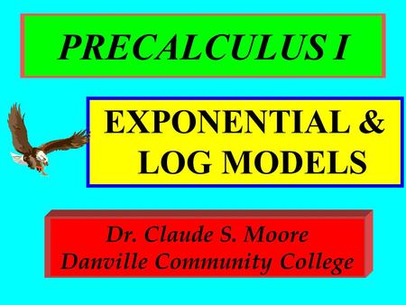 PRECALCULUS I EXPONENTIAL & LOG MODELS Dr. Claude S. Moore Danville Community College.