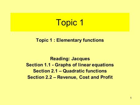 1 Topic 1 Topic 1 : Elementary functions Reading: Jacques Section 1.1 - Graphs of linear equations Section 2.1 – Quadratic functions Section 2.2 – Revenue,
