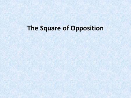 The Square of Opposition. AFFIRMATIVENEGATIVE UNIVERSALUNIVERSAL PARTICUILARPARTICUILAR.