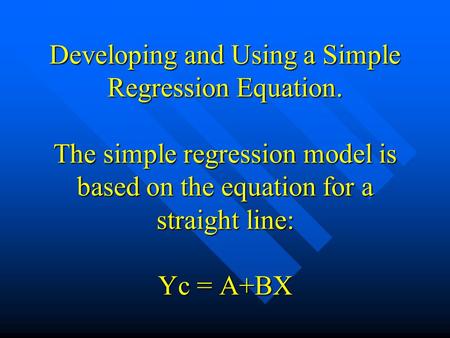 Developing and Using a Simple Regression Equation. The simple regression model is based on the equation for a straight line: Yc = A+BX.