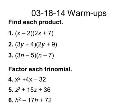 03-18-14 Warm-ups Find each product. 1. (x – 2)(2x + 7) 2. (3y + 4)(2y + 9) 3. (3n – 5)(n – 7) Factor each trinomial. 4. x 2 +4x – 32 5. z 2 + 15z + 36.