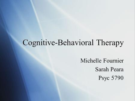 Cognitive-Behavioral Therapy Michelle Fournier Sarah Peara Psyc 5790 Michelle Fournier Sarah Peara Psyc 5790.