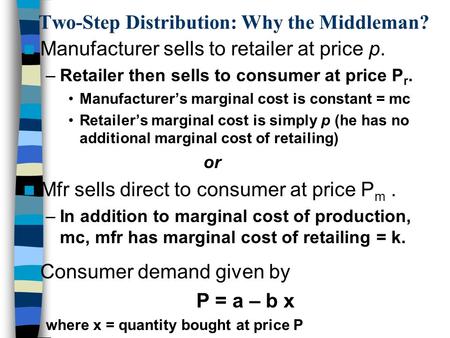 Two-Step Distribution: Why the Middleman? Manufacturer sells to retailer at price p. –Retailer then sells to consumer at price P r. Manufacturer’s marginal.
