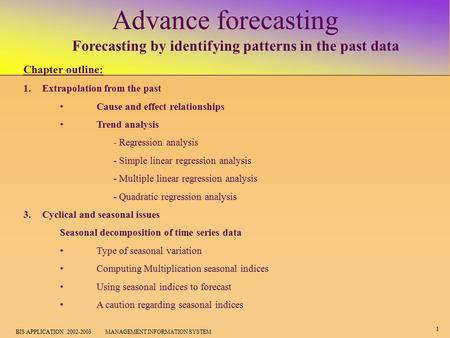 1 BIS APPLICATION 2002-2003 MANAGEMENT INFORMATION SYSTEM Advance forecasting Forecasting by identifying patterns in the past data Chapter outline: 1.Extrapolation.