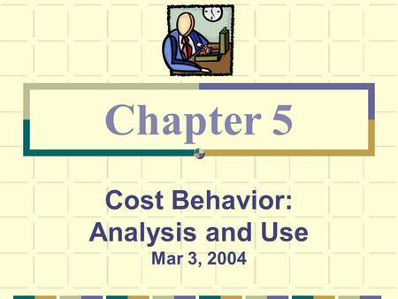 Cost Behavior: Analysis and Use Mar 3, 2004 Chapter 5.