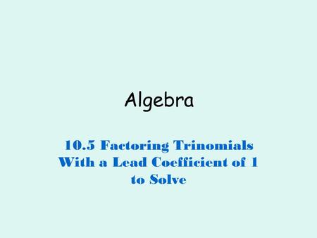 10.5 Factoring Trinomials With a Lead Coefficient of 1 to Solve
