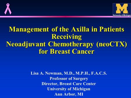 Management of the Axilla in Patients Receiving Neoadjuvant Chemotherapy (neoCTX) for Breast Cancer Lisa A. Newman, M.D., M.P.H., F.A.C.S. Professor of.