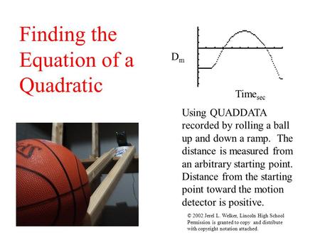 Finding the Equation of a Quadratic Using QUADDATA recorded by rolling a ball up and down a ramp. The distance is measured from an arbitrary starting.