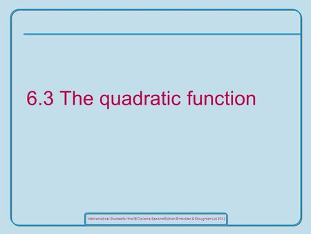 Mathematical Studies for the IB Diploma Second Edition © Hodder & Stoughton Ltd 2012 6.3 The quadratic function.