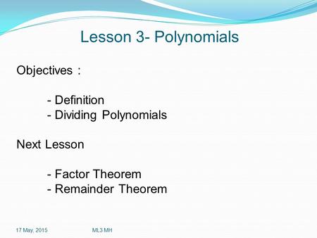 Lesson 3- Polynomials 17 May, 2015ML3 MH Objectives : - Definition - Dividing Polynomials Next Lesson - Factor Theorem - Remainder Theorem.