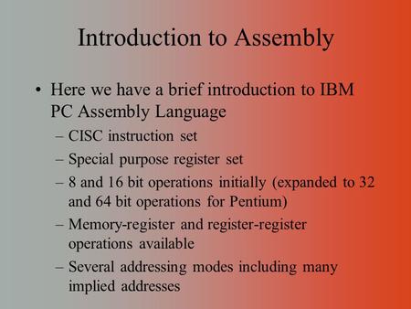 Introduction to Assembly Here we have a brief introduction to IBM PC Assembly Language –CISC instruction set –Special purpose register set –8 and 16 bit.